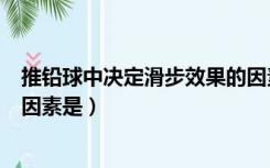 推铅球中决定滑步效果的因素是（推铅球中决定滑步效果的因素是）