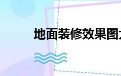 地面装修效果图大全（地面装修）