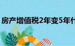 房产增值税2年变5年什么意思（房产增值税）