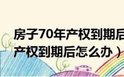 房子70年产权到期后怎么办续期（房子70年产权到期后怎么办）