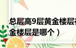 总层高9层黄金楼层在几层（9层小高层的黄金楼层是哪个）