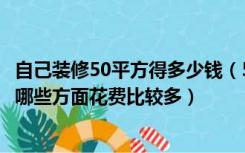 自己装修50平方得多少钱（50平房子装修多少钱，装修房屋哪些方面花费比较多）