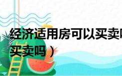 经济适用房可以买卖吗兰州（经济适用房可以买卖吗）