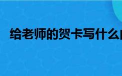 给老师的贺卡写什么内容（给老师的贺卡）