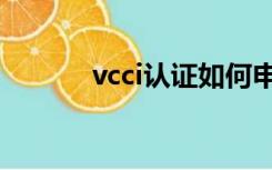 vcci认证如何申请（vcci认证）