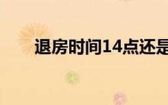 退房时间14点还是12点（退房时间）