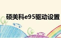 硕美科e95驱动设置（硕美科e95冠军版）