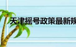 天津摇号政策最新规定（天津摇号政策）