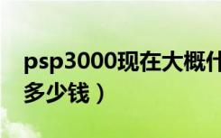 psp3000现在大概什么价位（psp3000现在多少钱）