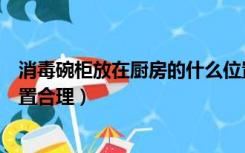 消毒碗柜放在厨房的什么位置好（消毒柜放在厨房的什么位置合理）