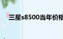 三星s8500当年价格（三星s8500刷机）