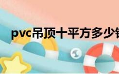 pvc吊顶十平方多少钱（PVC吊顶是什么）