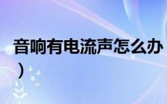 音响有电流声怎么办（音响有电流声怎么解决）