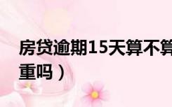 房贷逾期15天算不算断供（房贷逾期15天严重吗）