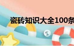 瓷砖知识大全100条（瓷砖知识大总结）