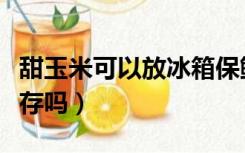 甜玉米可以放冰箱保鲜吗（甜玉米要放冰箱保存吗）