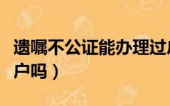 遗嘱不公证能办理过户吗（公证遗嘱能直接过户吗）