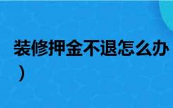 装修押金不退怎么办（装修押金不退怎么投诉）