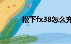 松下fx38怎么充电（松下fx38）