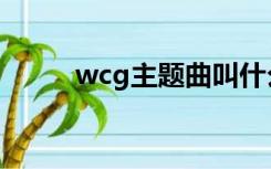 wcg主题曲叫什么（wcg主题曲）