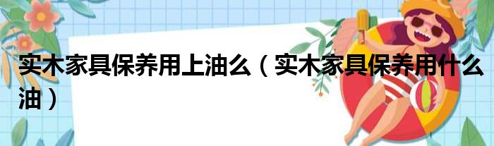 實(shí)木家具保養(yǎng)用上油么（實(shí)木家具保養(yǎng)用什么油）