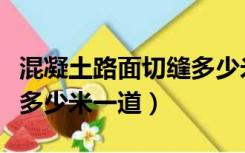 混凝土路面切缝多少米合适（混凝土路面切缝多少米一道）