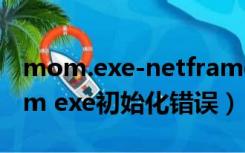 mom.exe-netframework初始化错误（mom exe初始化错误）