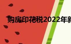 购房印花税2022年新规定（购房印花税）