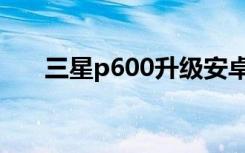 三星p600升级安卓版本（三星p600）