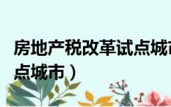 房地产税改革试点城市名单（房地产税改革试点城市）