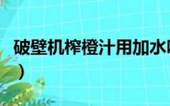 破壁机榨橙汁用加水吗（破壁机榨橙汁的做法）