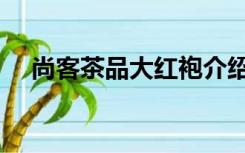 尚客茶品大红袍介绍（尚客茶品怎么样）