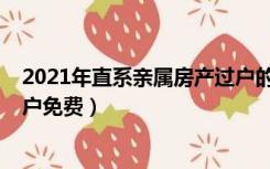 2021年直系亲属房产过户的条例（2021年直系亲属房产过户免费）