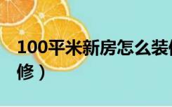 100平米新房怎么装修（100平米新房怎么装修）