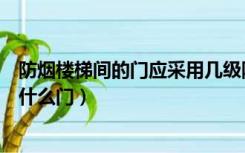 防烟楼梯间的门应采用几级防火门（防烟楼梯间的门应采用什么门）