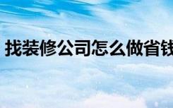 找装修公司怎么做省钱（找装修公司怎么谈）