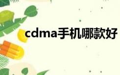 cdma手机哪款好（cdma手机大全）