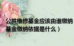 公共维修基金应该由谁缴纳（公共维修基金怎么算公共维修基金缴纳依据是什么）