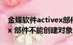 金蝶软件activex部件不能创建对象（activex 部件不能创建对象）