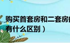 购买首套房和二套房的区别（首套和二套购房有什么区别）