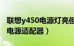 联想y450电源灯亮但是无法开机（联想y450电源适配器）