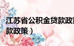 江苏省公积金贷款政策规定（江苏省公积金贷款政策）