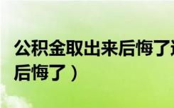 公积金取出来后悔了还能存吗（公积金取出来后悔了）