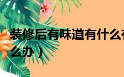 装修后有味道有什么有害气体（装修后有味怎么办）