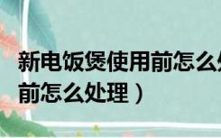 新电饭煲使用前怎么处理方法（新电饭煲使用前怎么处理）