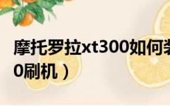 摩托罗拉xt300如何装内存卡（摩托罗拉xt300刷机）