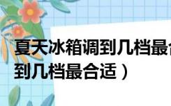 夏天冰箱调到几档最合适最省电（夏天冰箱调到几档最合适）