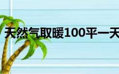 天然气取暖100平一天多少钱（天然气取暖）