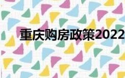 重庆购房政策2022年（重庆购房政策）