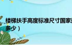 楼梯扶手高度标准尺寸国家规定（楼梯扶手高度标准尺寸是多少）